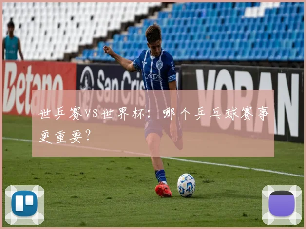 世乒赛vs世界杯:哪个乒乓球赛事更重要?