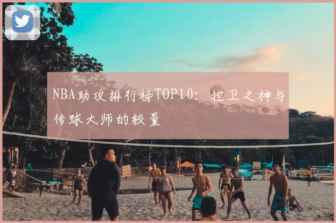 NBA助攻排行榜TOP10：控卫之神与传球大师的较量