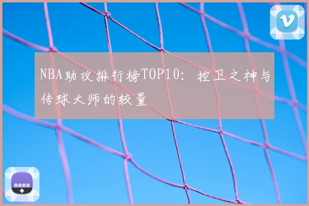 NBA助攻排行榜TOP10：控卫之神与传球大师的较量
