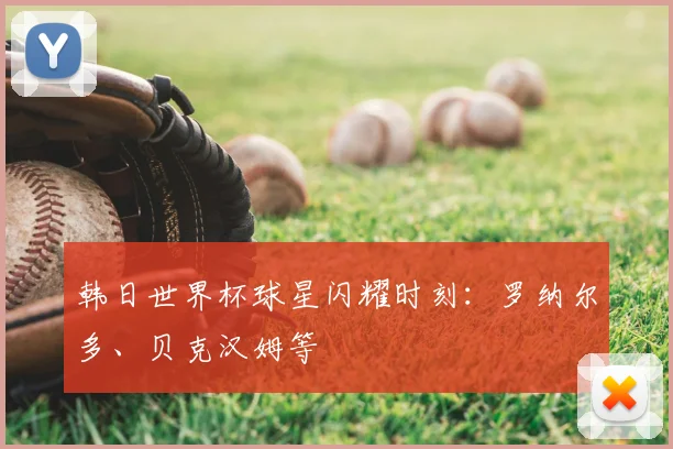 韩日世界杯球星闪耀时刻：罗纳尔多、贝克汉姆等