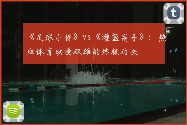 《足球小将》vs《灌篮高手》：热血体育动漫双雄的终极对决