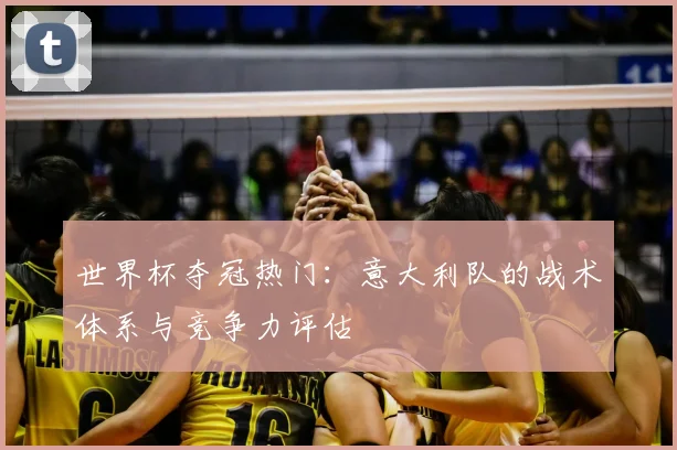 世界杯夺冠热门：意大利队的战术体系与竞争力评估
