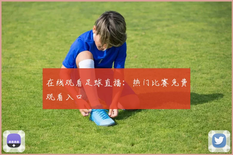 在线观看足球直播：热门比赛免费观看入口