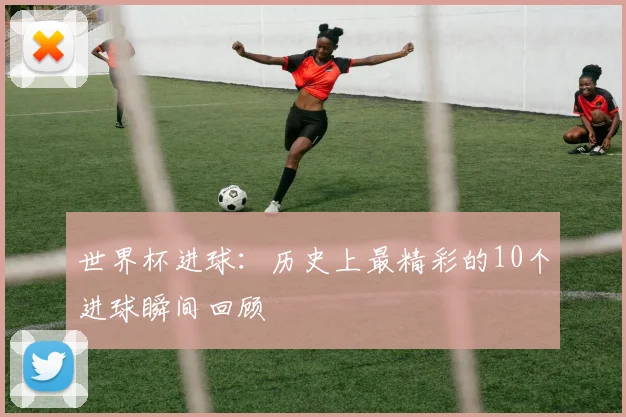 世界杯进球：历史上最精彩的10个进球瞬间回顾