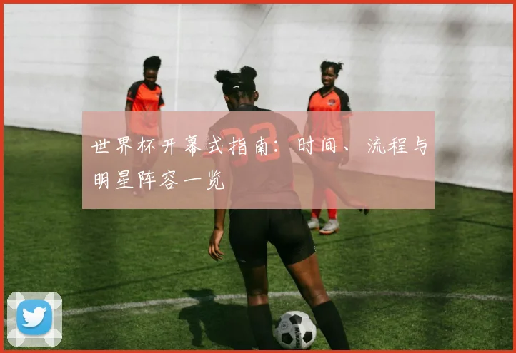 世界杯开幕式指南：时间、流程与明星阵容一览