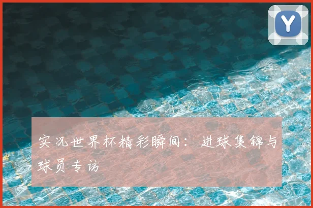 实况世界杯精彩瞬间：进球集锦与球员专访
