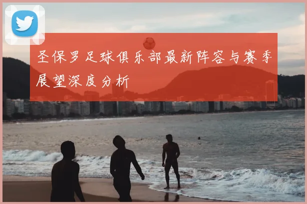 圣保罗足球俱乐部最新阵容与赛季展望深度分析