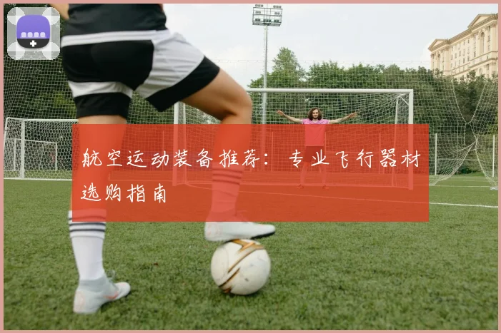 航空运动装备推荐：专业飞行器材选购指南