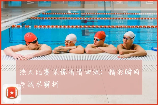 热火比赛录像高清回放：精彩瞬间与战术解析