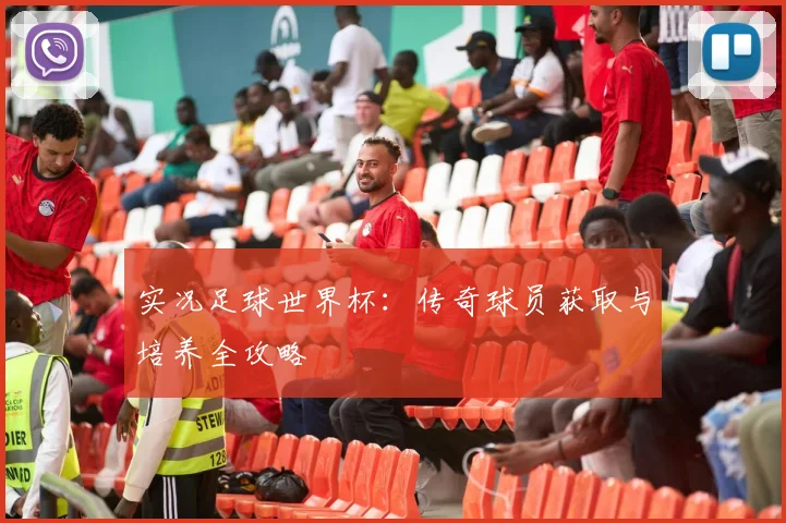 实况足球世界杯：传奇球员获取与培养全攻略