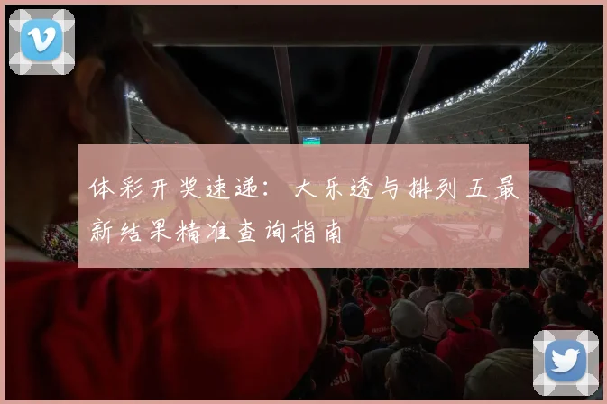体彩开奖速递：大乐透与排列五最新结果精准查询指南