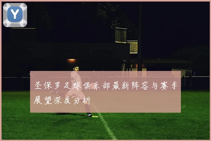 圣保罗足球俱乐部最新阵容与赛季展望深度分析