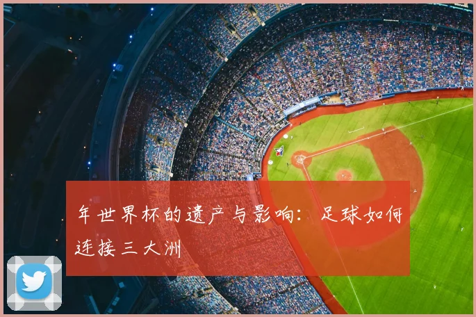 年世界杯的遗产与影响：足球如何连接三大洲
