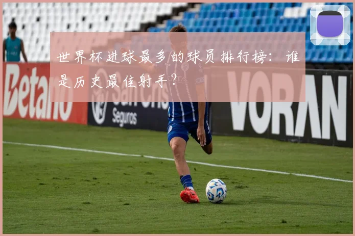 世界杯进球最多的球员排行榜：谁是历史最佳射手？