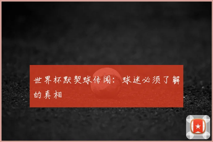 世界杯默契球传闻:球迷必须了解的真相