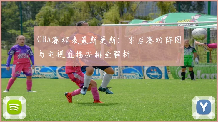 CBA赛程表最新更新：季后赛对阵图与电视直播安排全解析