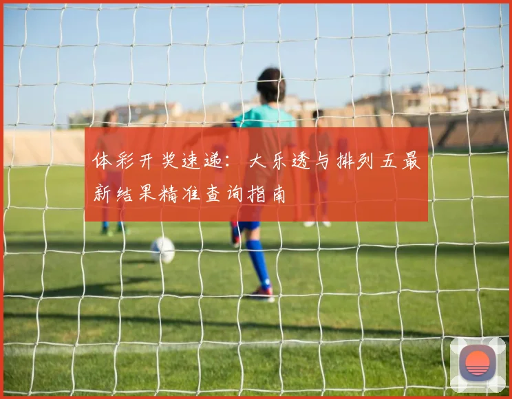 体彩开奖速递:大乐透与排列五最新结果精准查询指南
