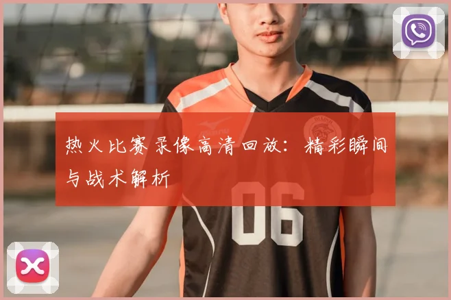 热火比赛录像高清回放：精彩瞬间与战术解析