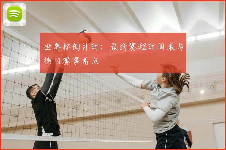 世界杯倒计时：最新赛程时间表与热门赛事看点