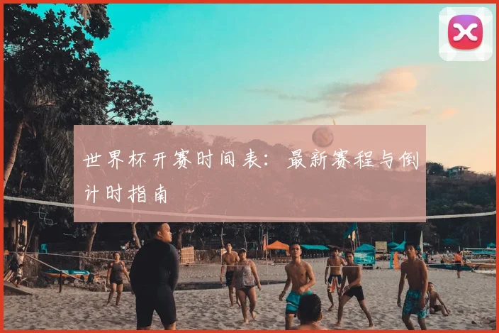 世界杯开赛时间表：最新赛程与倒计时指南