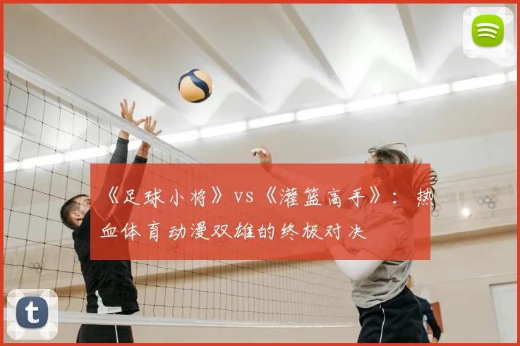 《足球小将》vs《灌篮高手》：热血体育动漫双雄的终极对决