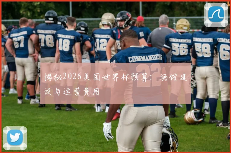 揭秘2026美国世界杯预算：场馆建设与运营费用
