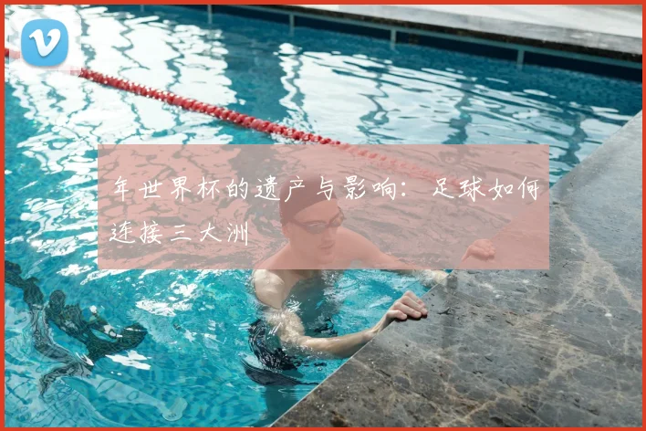 年世界杯的遗产与影响：足球如何连接三大洲