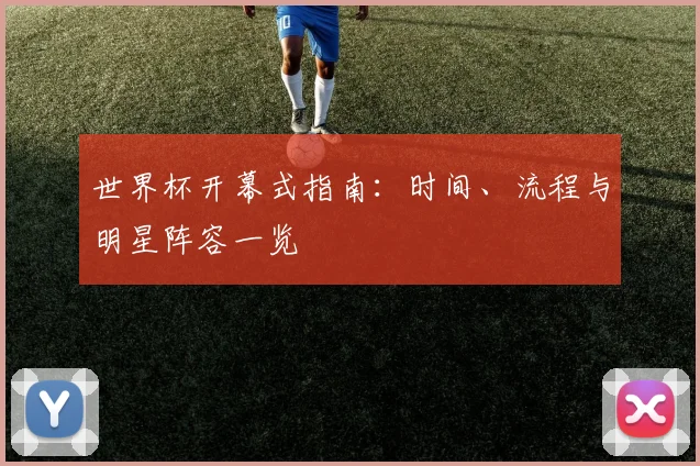 世界杯开幕式指南:时间、流程与明星阵容一览