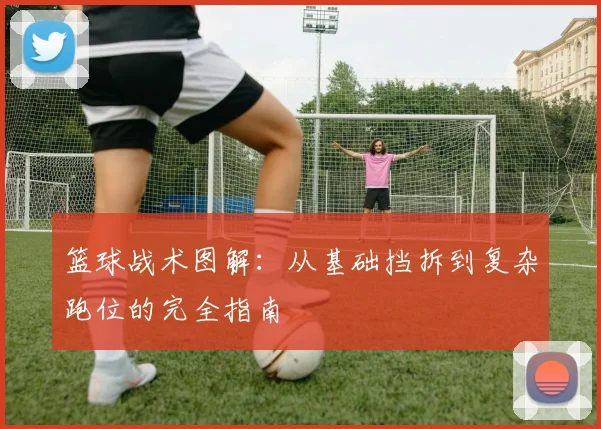 篮球战术图解：从基础挡拆到复杂跑位的完全指南