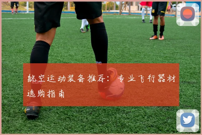 航空运动装备推荐：专业飞行器材选购指南