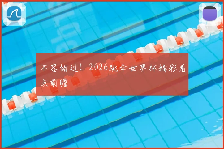 不容错过！2026跳伞世界杯精彩看点前瞻