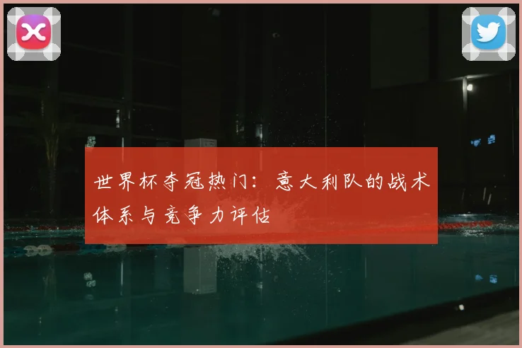 世界杯夺冠热门：意大利队的战术体系与竞争力评估